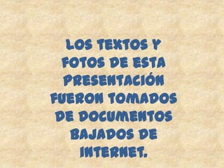 Los textos y
  fotos de esta
  presentación
fueron tomados
 de documentos
   Bajados de
     internet.
 