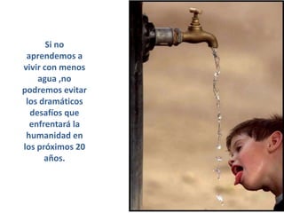 Si no
 aprendemos a
vivir con menos
    agua ,no
podremos evitar
 los dramáticos
  desafíos que
  enfrentará la
 humanidad en
los próximos 20
      años.
 