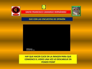 DAVID FRANCISCO CAMARGO HERNÁNDEZ


   OJO CON LAS ENCUESTAS DE OPINIÓN




HAY QUE HACER CLICK EN LA IMAGEN PARA QUE
COMIENCE EL VIDEO UNA VEZ LO DESCARGUE EN
               POWER POINT
 
