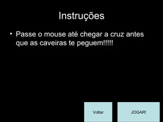 Instruções Passe o mouse até chegar a cruz antes que as caveiras te peguem!!!!! JOGAR! Voltar 