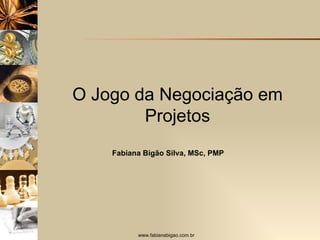 O Jogo da Negociação em Projetos Fabiana Bigão Silva, MSc, PMP 