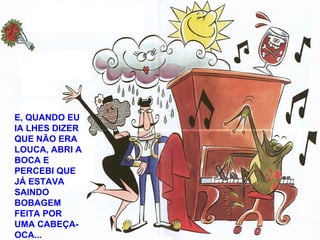E, QUANDO EU
IA LHES DIZER
QUE NÃO ERA
LOUCA, ABRI A
BOCA E
PERCEBI QUE
JÁ ESTAVA
SAINDO
BOBAGEM
FEITA POR
UMA CABEÇA-
OCA...
 