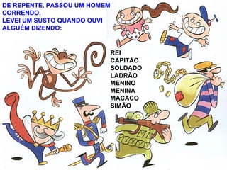 REI
CAPITÃO
SOLDADO
LADRÃO
MENINO
MENINA
MACACO
SIMÃO
DE REPENTE, PASSOU UM HOMEM
CORRENDO.
LEVEI UM SUSTO QUANDO OUVI
ALGUÉM DIZENDO:
 