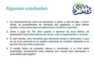  Número de autores diferentes citados: 26Objeto empírico:O game, o site, os diáriosO GAME THE SIMS The Sims foi criado por Will Wright e foi lançado em 2000 após a série de jogos “Sim City”.