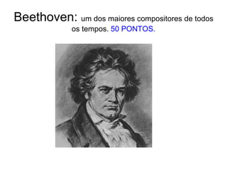 Beethoven: um dos maiores compositores de todos os tempos. 50 PONTOS.