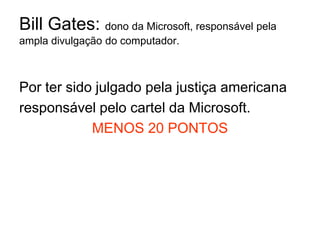 Bill Gates: dono da Microsoft, responsável pela ampla divulgação do computador.Por ter sido julgado pela justiça americana responsável pelo cartel da Microsoft.MENOS 20 PONTOS