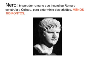 Nero: imperador romano que incendiou Roma e construiu o Coliseu, para extermínio dos cristãos. MENOS 100 PONTOS.