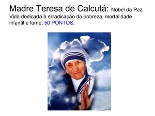 Madre Teresa de Calcutá: Nobel da Paz. Vida dedicada à erradicação da pobreza, mortalidade infantil e fome. 50 PONTOS.