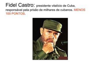 Fidel Castro: presidente vitalício de Cuba, responsável pela prisão de milhares de cubanos. MENOS 100 PONTOS.