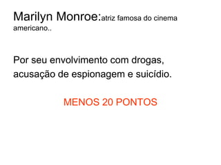 Marilyn Monroe:atriz famosa do cinema americano..Por seu envolvimento com drogas, acusação de espionagem e suicídio.MENOS 20 PONTOS