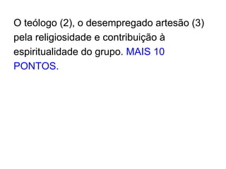 O teólogo (2), o desempregado artesão (3)pela religiosidade e contribuição à espiritualidade do grupo. MAIS 10 PONTOS.