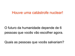 Houve uma catástrofe nuclear!O futuro da humanidade depende de 6 pessoas que vocês vão escolher agora.Quais as pessoas que vocês salvariam?