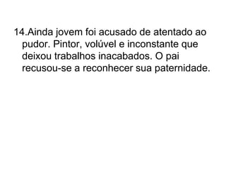 14.Ainda jovem foi acusado de atentado ao pudor. Pintor, volúvel e inconstante que deixou trabalhos inacabados. O pai recusou-se a reconhecer sua paternidade.