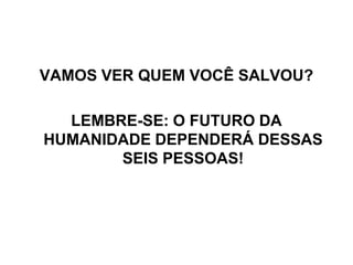 VAMOS VER QUEM VOCÊ SALVOU?LEMBRE-SE: O FUTURO DA HUMANIDADE DEPENDERÁ DESSAS SEIS PESSOAS!