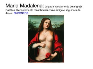 Maria Madalena: julgada injustamente pela Igreja Católica. Recentemente reconhecida como amiga e seguidora de Jesus. 50 PO...