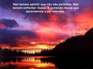 Não temam admitir que não são perfeitos. Não temam enfrentar riscos. É correndo riscos que aprendemos a ser valentes.  