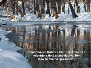 Lembrem-se: Ontem é historia. Amanhã é mistério e Hoje é uma dádiva. Por isso se chama "presente".  