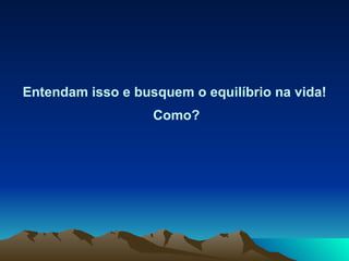 Entendam isso e busquem o equilíbrio na vida!   Como? 