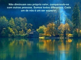 Não diminuam seu próprio valor, comparando-se com outras pessoas. Somos todos diferentes. Cada um de nós é um ser especial. 