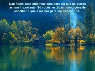 Não fixem seus objetivos com base no que os outros acham importante. Só vocês  estão em condições de escolher o que é melhor para vocês próprios.    