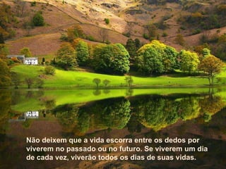 Texto Matriz Não deixem que a vida escorra entre os dedos por viverem no passado ou no futuro. Se viverem um dia de cada vez, viverão todos os dias de suas vidas.  