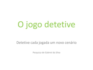 O jogo detetive
Detetive cada jogada um novo cenário

         Pesquisa de Gabriel da Silva
 