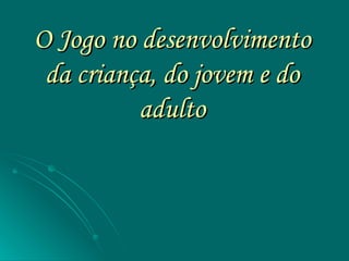 O Jogo no desenvolvimento da criança, do jovem e do adulto 