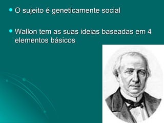 O sujeito é geneticamente social Wallon tem as suas ideias baseadas em 4 elementos básicos 