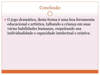 Conclusão
 O jogo dramático, desta forma é uma boa ferramenta
educacional e artística, talhando a criança em suas
várias habilidades humanas, respeitando sua
individualidade e capacidade intelectual e criativa.
 