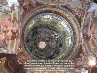 Um deles mostrou as lindas pinturas que decoravam o local, outro levou um exemplar de uma Bíblia que havia demorado cem anos para ser manuscrita e ilustrada, um terceiro disse o nome de todos os santos.  Um deles mostrou as lindas pinturas que decoravam o local, outro levou um exemplar de uma Bíblia que havia demorado cem anos para ser manuscrita e ilustrada, um terceiro disse o nome de todos os santos.  