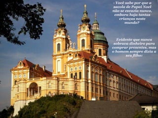 Evidente que nunca sobrava dinheiro para comprar presentes, mas o homem sempre dizia a seu filho: - Você sabe por que a sacola de Papai Noel não se esvazia nunca, embora haja tantas crianças neste mundo?  