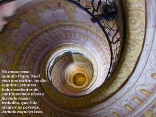 No nosso caso, quando Papai Noel vem nos visitar, no dia seguinte estamos todos contentes de continuarmos vivos e fazendo nosso trabalho, que é de alegrar as pessoas. Jamais esqueça isso.  