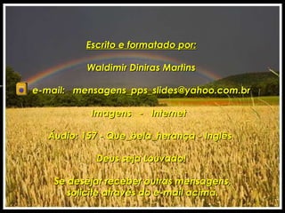 Escrito e formatado por:   Waldimir Diniras Martins e-mail:  [email_address] Imagens  -  Internet  Áudio: 157 - Que_bela_herança - Inglês  Deus seja Louvado!  Se desejar receber outras mensagens,  solicite através do e-mail acima. 