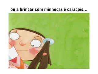 ou a brincar com minhocas e caracóis…
 