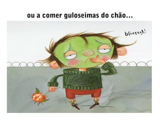 ou a comer guloseimas do chão…
 