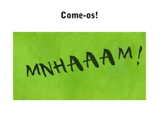 Come-os!
 