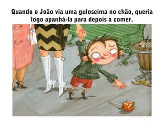 Quando o João via uma guloseima no chão, queria
logo apanhá-la para depois a comer.
 