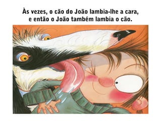 Às vezes, o cão do João lambia-lhe a cara,
e então o João também lambia o cão.
 