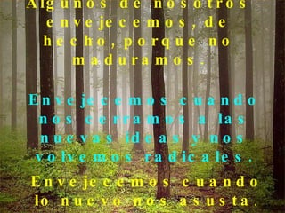 Algunos de nosotros envejecemos, de hecho, porque no maduramos. Envejecemos cuando nos cerramos a las nuevas ideas y nos volvemos radicales. Envejecemos cuando lo nuevo nos asusta .  