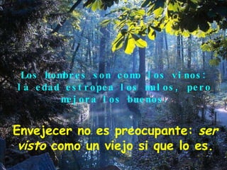 Los hombres son como los vinos: la edad estropea los malos, pero mejora los buenos . Envejecer no es preocupante:  ser visto  como un viejo si que lo es. 