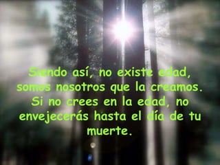 Siendo así, no existe edad, somos nosotros que la creamos. Si no crees en la edad, no envejecerás hasta el día de tu muerte. 