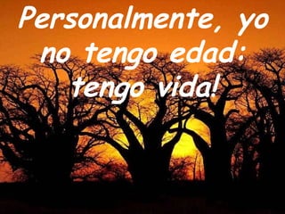 Personalmente, yo no tengo edad: tengo vida! 