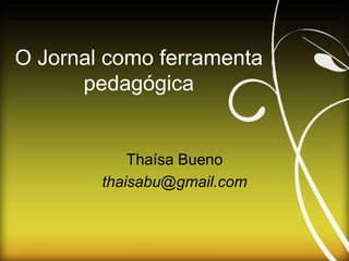 O Jornal como ferramenta
pedagógica
Thaísa Bueno
thaisabu@gmail.com
 