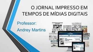 O JORNAL IMPRESSO EM
TEMPOS DE MÍDIAS DIGITAIS
Professor:
Andrey Martins
 