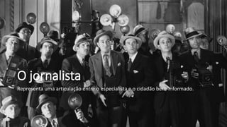 O jornalista
Representa uma articulação entre o especialista e o cidadão bem-informado.
 