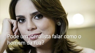 Pode um jornalista falar como o
homem da rua?
 