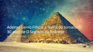Adelmo Genro Filho e a Teoria do Jornalismo:
30 anos de O Segredo da Pirâmide
Felipe Simão Pontes
 