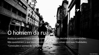 O homem da rua
Aceita os sentimentos e paixões como guias de suas decisões e compreensões;
Não questionam o que veem, as circunstâncias das coisas nem suas finalidades;
“Convicções e pontos de vista não esclarecidos”.
Foto: Bls Photos
 