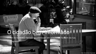 O cidadão bem-informado
Dever de fazer sua opinião se sobressair em relação ao homem da rua;
Privilegiado.
Foto: Paulo César Figueiredo
 