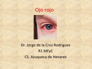 Ojo rojo




Dr. Jorge de la Cruz Rodriguez
           R1 MFyC
  CS. Azuqueca de Henares
 